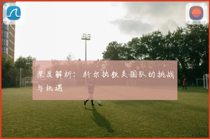 深度解析:科尔执教美国队的挑战与机遇