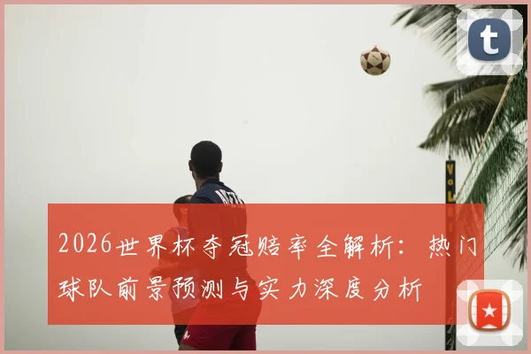 2026世界杯夺冠赔率全解析:热门球队前景预测与实力深度分析
