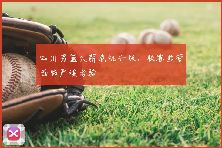 四川男篮欠薪危机升级，联赛监管面临严峻考验