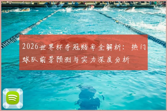 2026世界杯夺冠赔率全解析：热门球队前景预测与实力深度分析