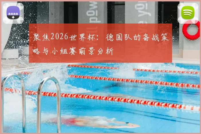 聚焦2026世界杯:德国队的备战策略与小组赛前景分析