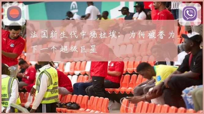 法国新生代中场杜埃：为何被誉为下一个超级巨星