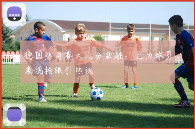 德国热身赛大比分获胜,主力球员表现抢眼引热议