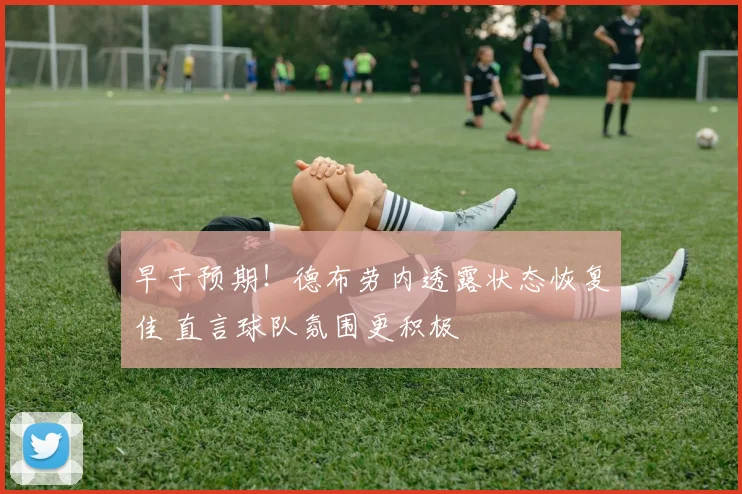 早于预期!德布劳内透露状态恢复佳 直言球队氛围更积极