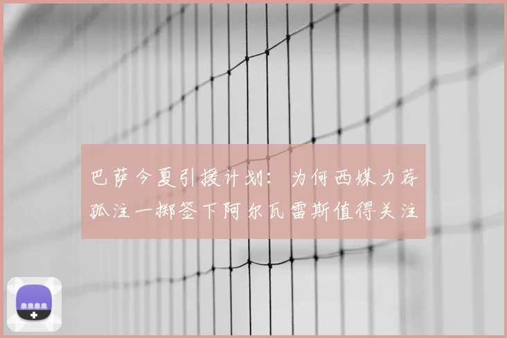 巴萨今夏引援计划:为何西媒力荐孤注一掷签下阿尔瓦雷斯值得关注