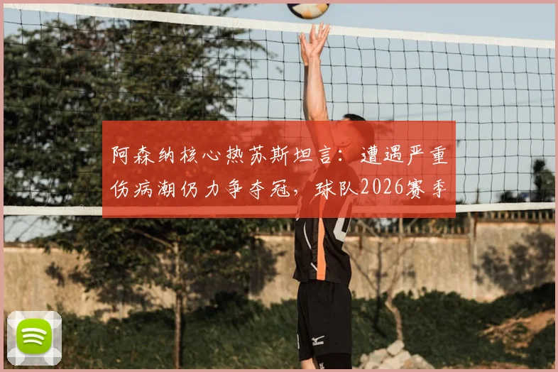 阿森纳核心热苏斯坦言:遭遇严重伤病潮仍力争夺冠,球队2026赛季目标分析