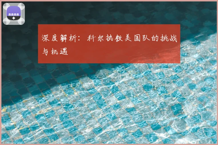 深度解析:科尔执教美国队的挑战与机遇