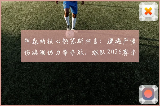 阿森纳核心热苏斯坦言:遭遇严重伤病潮仍力争夺冠,球队2026赛季目标分析