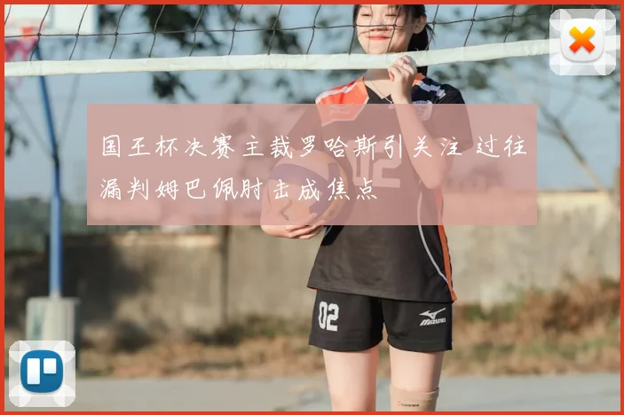 国王杯决赛主裁罗哈斯引关注 过往漏判姆巴佩肘击成焦点