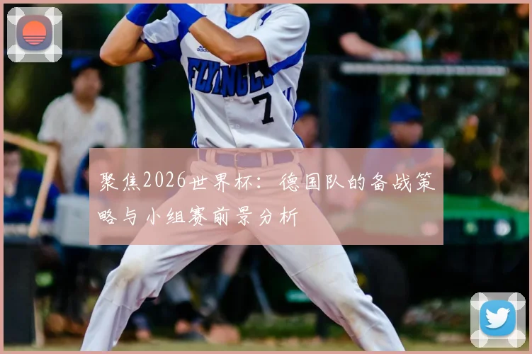 聚焦2026世界杯：德国队的备战策略与小组赛前景分析