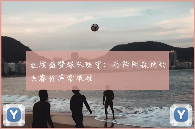 杜埃盛赞球队防守:对阵阿森纳的决赛将异常艰难