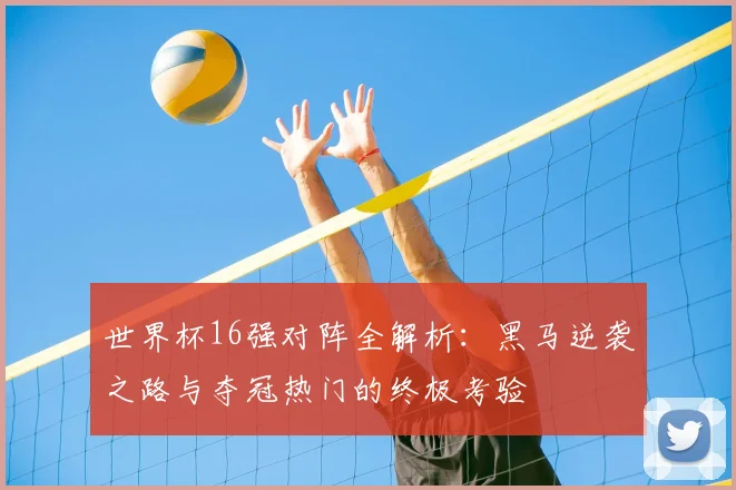 世界杯16强对阵全解析：黑马逆袭之路与夺冠热门的终极考验