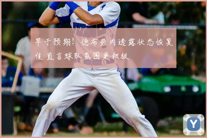 早于预期!德布劳内透露状态恢复佳 直言球队氛围更积极
