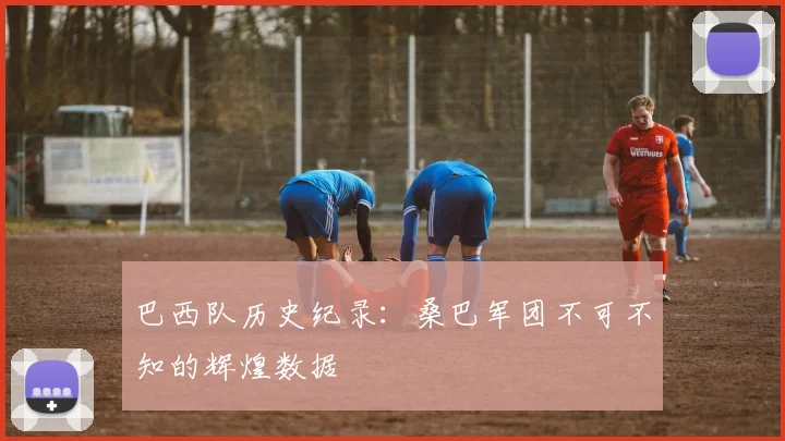 巴西队历史纪录：桑巴军团不可不知的辉煌数据